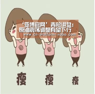 ‘亚博官网’青松讲盘:原油震荡调整有望下行(图3) 真人百家乐